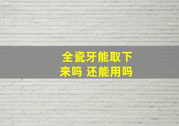 全瓷牙能取下来吗 还能用吗